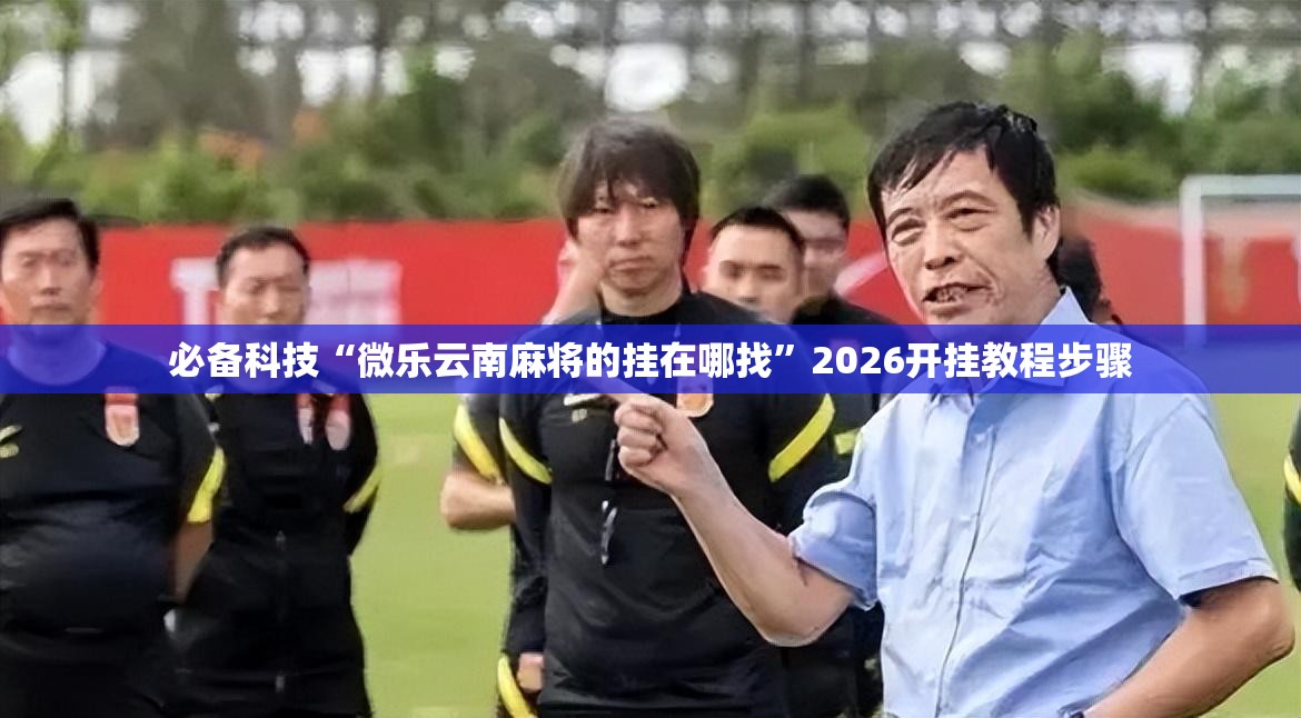 必备科技“微乐云南麻将的挂在哪找”2026开挂教程步骤