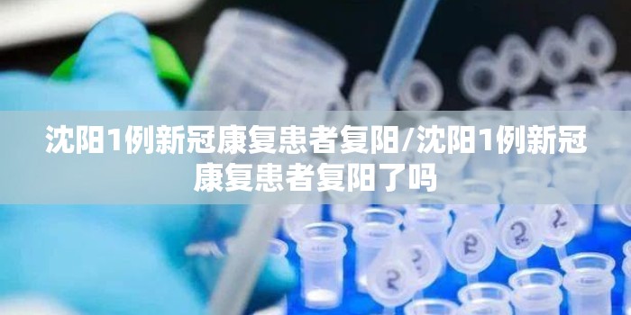 沈阳1例新冠康复患者复阳/沈阳1例新冠康复患者复阳了吗