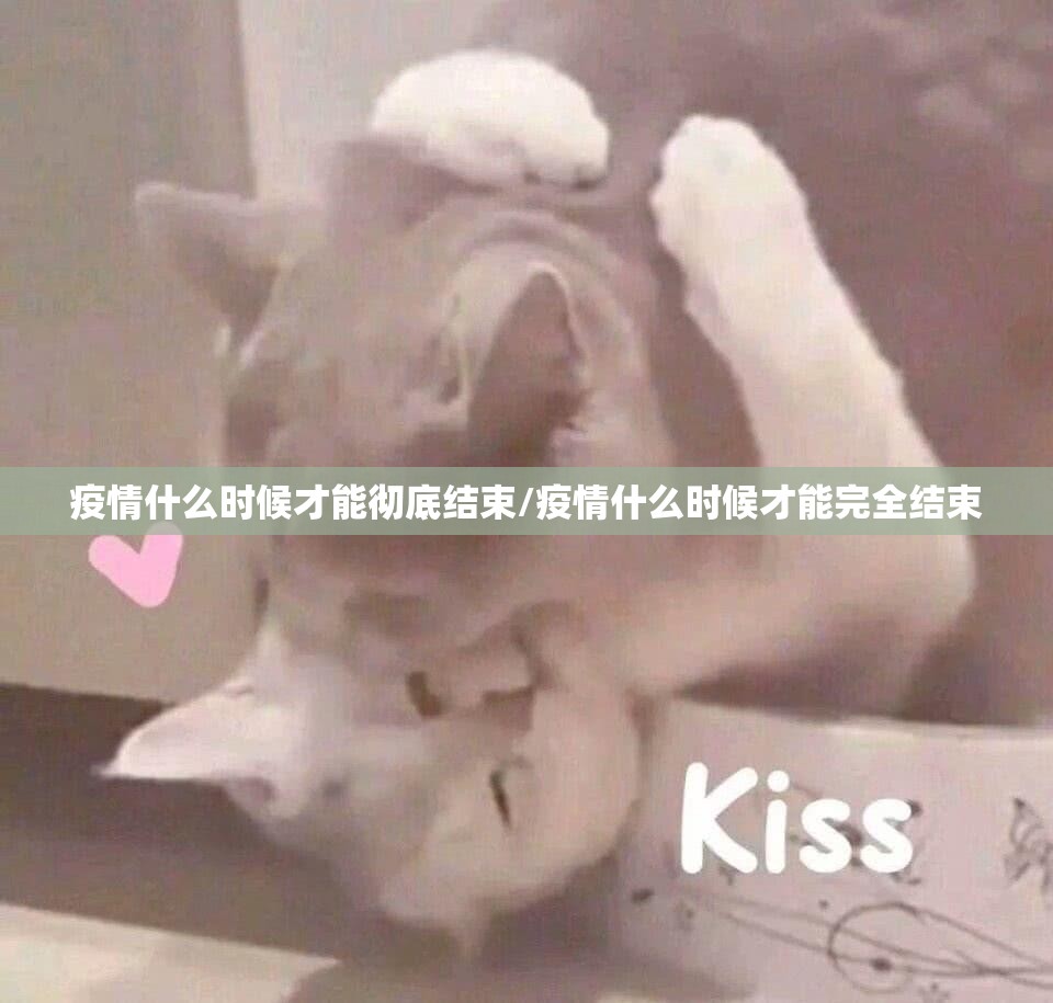 疫情什么时候才能彻底结束/疫情什么时候才能完全结束 疫情什么时候才能彻底结束/疫情什么时候才能完全结束