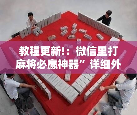 教程更新!：微信里打麻将必赢神器”详细外挂透视辅助软件教程