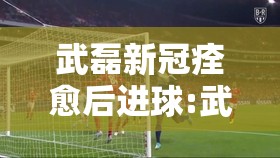 武磊新冠痊愈后进球:武磊新冠怎么治疗的 武磊新冠痊愈后进球:武磊新冠怎么治疗的