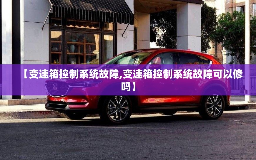 【变速箱控制系统故障,变速箱控制系统故障可以修吗】