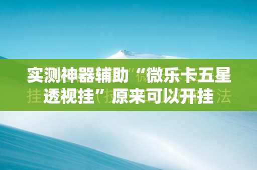 实测神器辅助“微乐卡五星透视挂”原来可以开挂