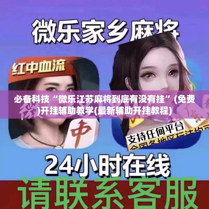 必备科技“微乐江苏麻将到底有没有挂”(免费)开挂辅助教学(最新辅助开挂教程)