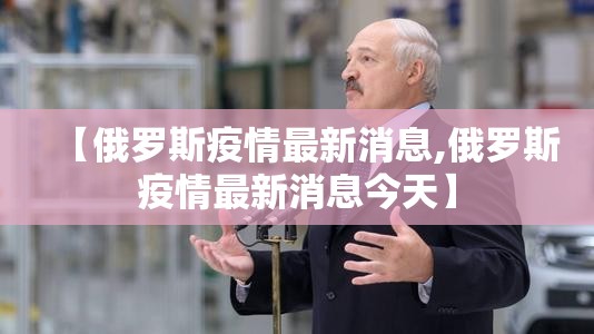 【俄罗斯疫情最新消息,俄罗斯疫情最新消息今天】