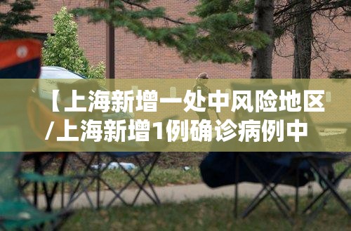 【上海新增一处中风险地区/上海新增1例确诊病例中风险地区】