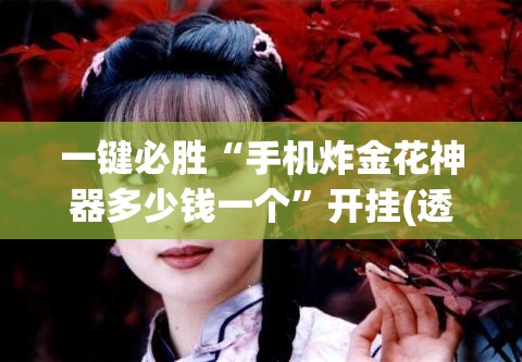 一键必胜“手机炸金花神器多少钱一个”开挂(透视)最新辅助详细