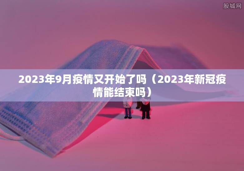 2023年9月疫情又开始了吗（2023年新冠疫情能结束吗）