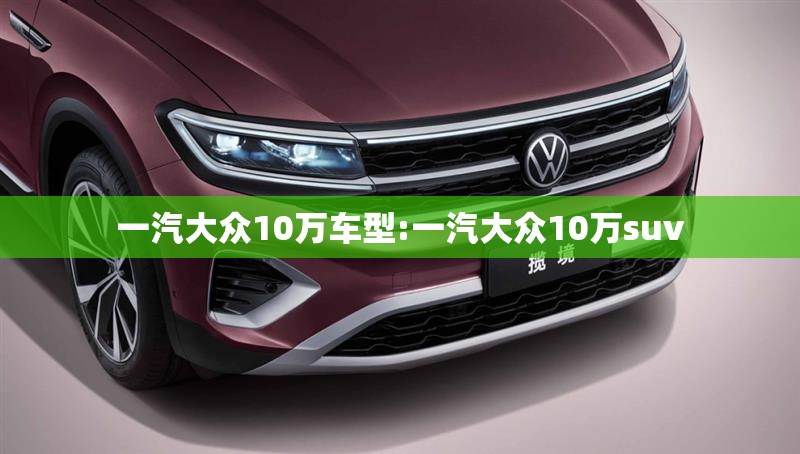 一汽大众10万车型:一汽大众10万suv 一汽大众10万车型:一汽大众10万suv