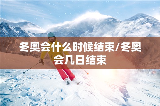 冬奥会什么时候结束/冬奥会几日结束 冬奥会什么时候结束/冬奥会几日结束