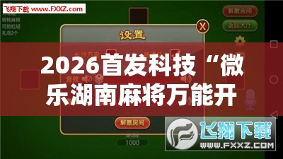 2026首发科技“微乐湖南麻将万能开挂器”详细外挂透视辅助软件教程