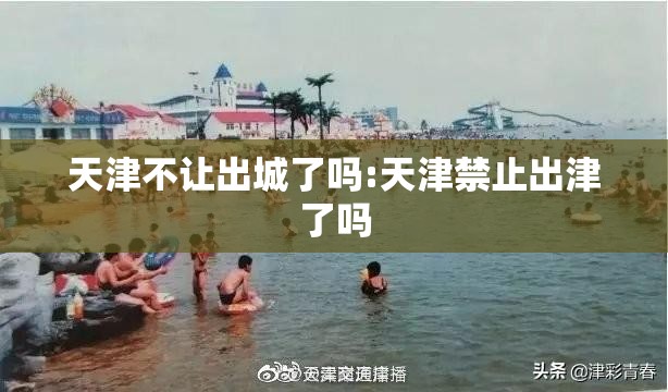 天津不让出城了吗:天津禁止出津了吗 天津不让出城了吗:天津禁止出津了吗