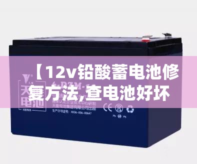 【12v铅酸蓄电池修复方法,查电池好坏最简单方法】