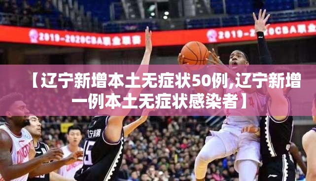 【辽宁新增本土无症状50例,辽宁新增一例本土无症状感染者】
