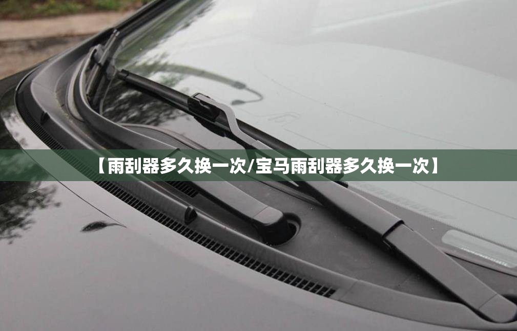 【雨刮器多久换一次/宝马雨刮器多久换一次】 【雨刮器多久换一次/宝马雨刮器多久换一次】