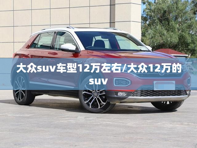 大众suv车型12万左右/大众12万的suv 大众suv车型12万左右/大众12万的suv