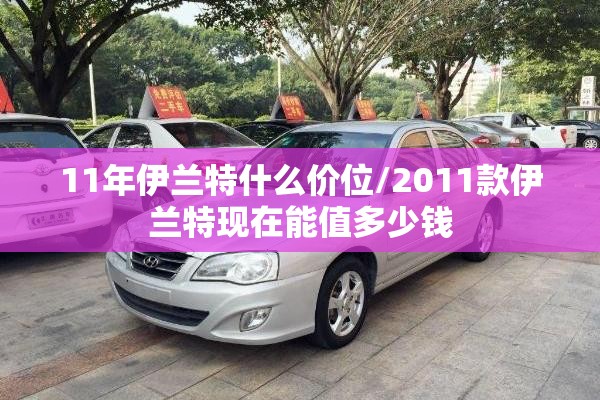 11年伊兰特什么价位/2011款伊兰特现在能值多少钱 11年伊兰特什么价位/2011款伊兰特现在能值多少钱