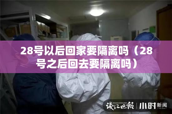 28号以后回家要隔离吗（28号之后回去要隔离吗）