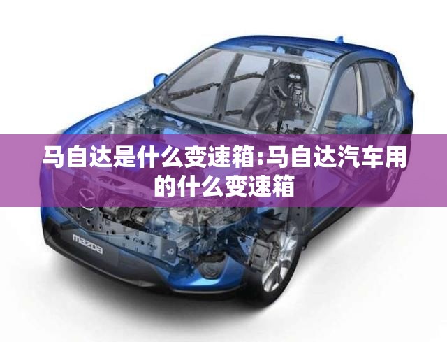 马自达是什么变速箱:马自达汽车用的什么变速箱