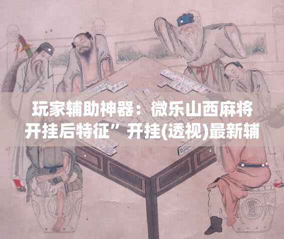 玩家辅助神器：微乐山西麻将开挂后特征”开挂(透视)最新辅助详细