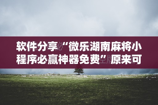 软件分享“微乐湖南麻将小程序必赢神器免费	”原来可以开挂