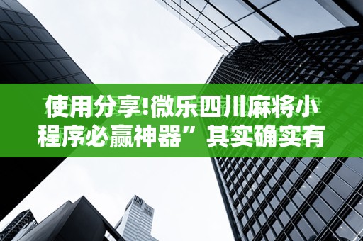 使用分享!微乐四川麻将小程序必赢神器	”其实确实有挂
