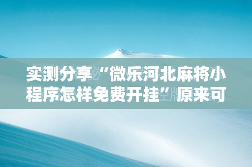 实测分享“微乐河北麻将小程序怎样免费开挂	”原来可以开挂