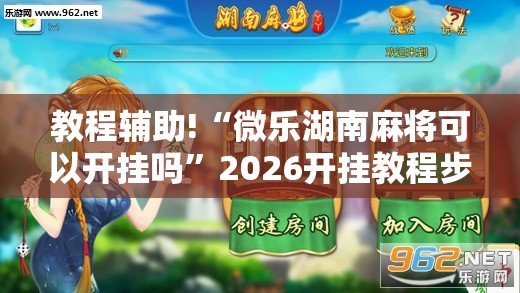 教程辅助!“微乐湖南麻将可以开挂吗”2026开挂教程步骤