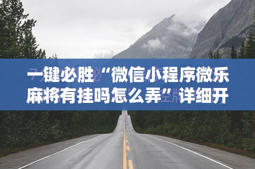 一键必胜“微信小程序微乐麻将有挂吗怎么弄	”详细开挂教程