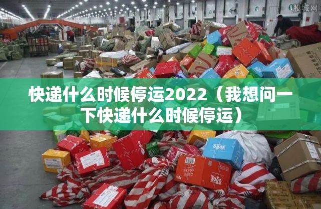 快递什么时候停运2022（我想问一下快递什么时候停运）