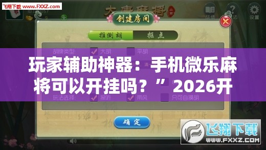 玩家辅助神器：手机微乐麻将可以开挂吗？”2026开挂教程步骤