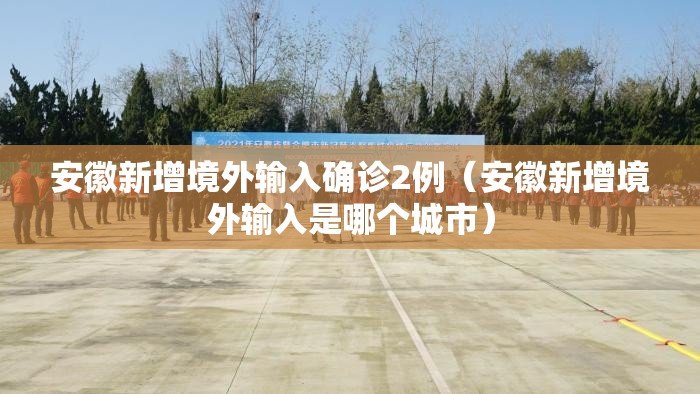 安徽新增境外输入确诊2例(安徽新增境外输入是哪个城市) 安徽新增境外输入确诊2例(安徽新增境外输入是哪个城市)