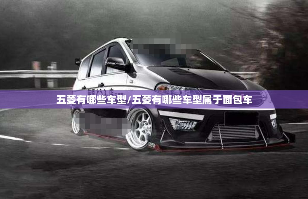五菱有哪些车型/五菱有哪些车型属于面包车