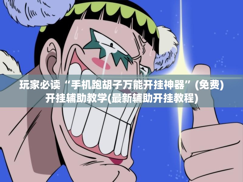 玩家必读“手机跑胡子万能开挂神器	”(免费)开挂辅助教学(最新辅助开挂教程)