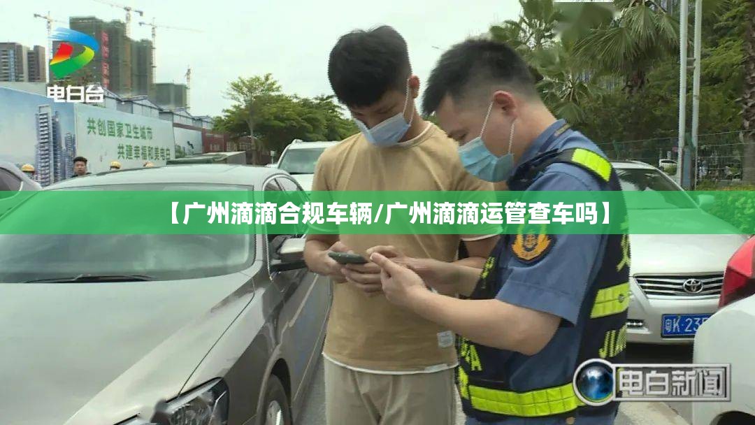 【广州滴滴合规车辆/广州滴滴运管查车吗】