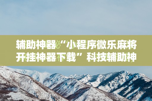 辅助神器“小程序微乐麻将开挂神器下载”科技辅助神器手机版