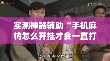 实测神器辅助“手机麻将怎么开挂才会一直打赢”(免费)开挂辅助教学(最新辅助开挂教程)
