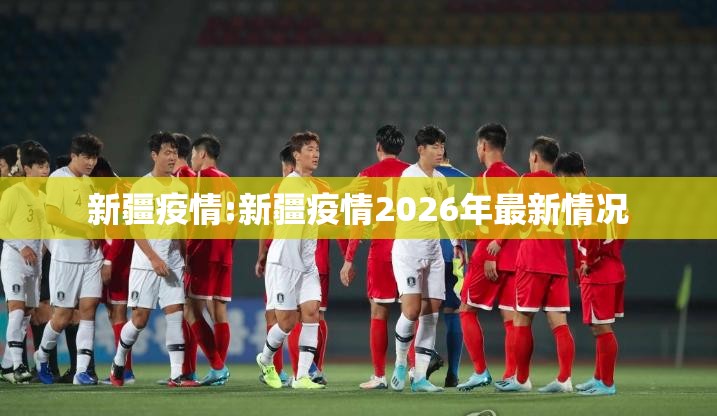 新疆疫情:新疆疫情2026年最新情况 新疆疫情:新疆疫情2026年最新情况