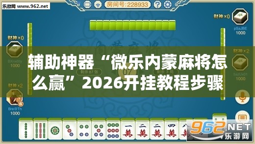 辅助神器“微乐内蒙麻将怎么赢”2026开挂教程步骤