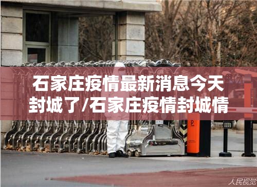 石家庄疫情最新消息今天封城了/石家庄疫情封城情况 石家庄疫情最新消息今天封城了/石家庄疫情封城情况