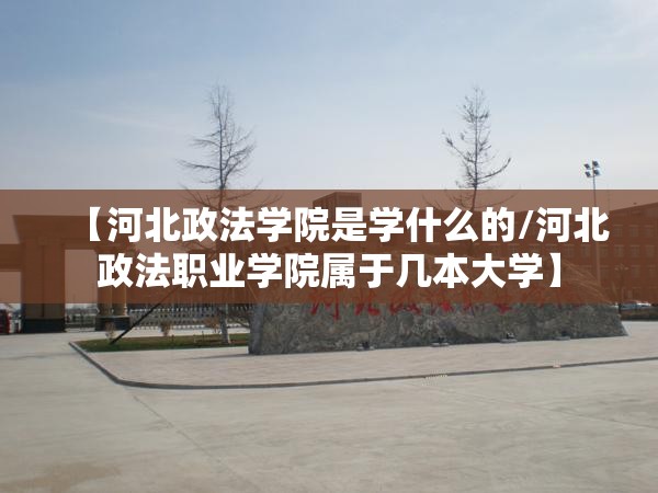 【河北政法学院是学什么的/河北政法职业学院属于几本大学】 【河北政法学院是学什么的/河北政法职业学院属于几本大学】