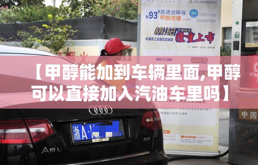 【甲醇能加到车辆里面,甲醇可以直接加入汽油车里吗】