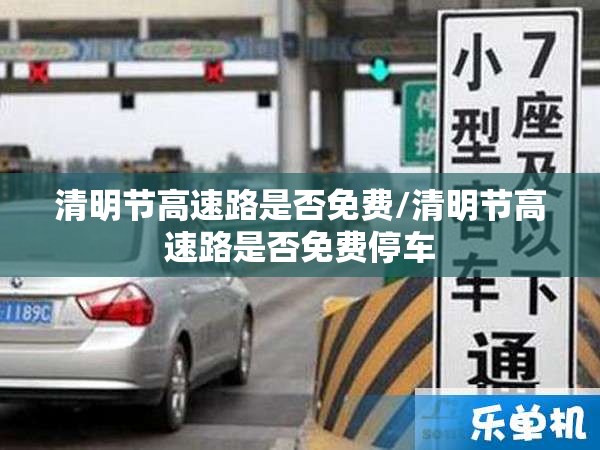 清明节高速路是否免费/清明节高速路是否免费停车