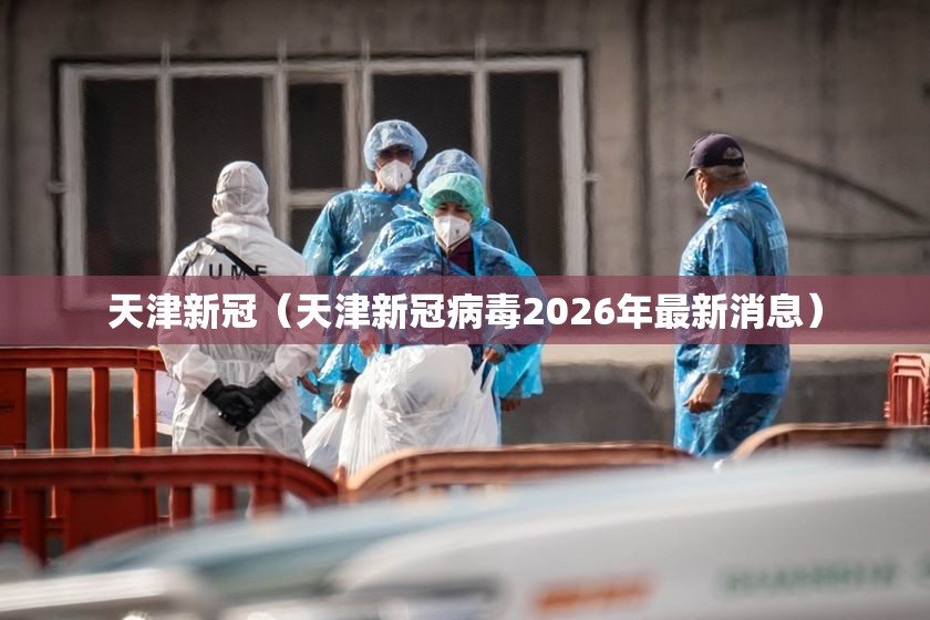 天津新冠（天津新冠病毒2026年最新消息）