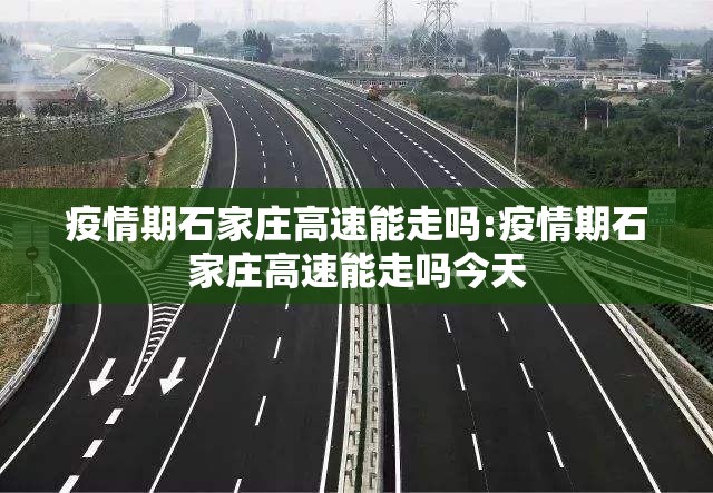 疫情期石家庄高速能走吗:疫情期石家庄高速能走吗今天 疫情期石家庄高速能走吗:疫情期石家庄高速能走吗今天