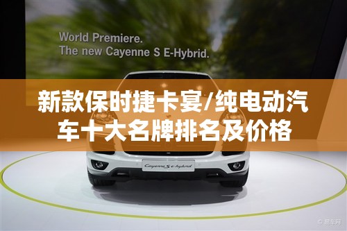 新款保时捷卡宴/纯电动汽车十大名牌排名及价格 新款保时捷卡宴/纯电动汽车十大名牌排名及价格