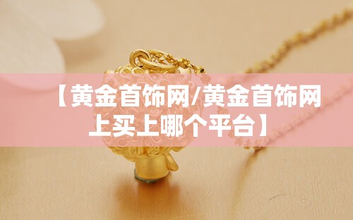 【黄金首饰网/黄金首饰网上买上哪个平台】