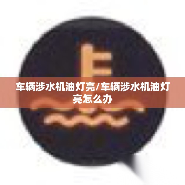 车辆涉水机油灯亮/车辆涉水机油灯亮怎么办