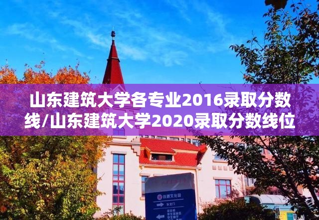山东建筑大学各专业2016录取分数线/山东建筑大学2020录取分数线位次