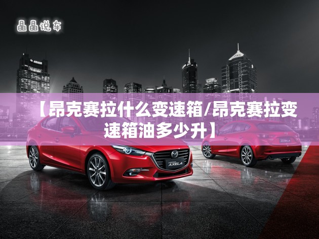 【昂克赛拉什么变速箱/昂克赛拉变速箱油多少升】
